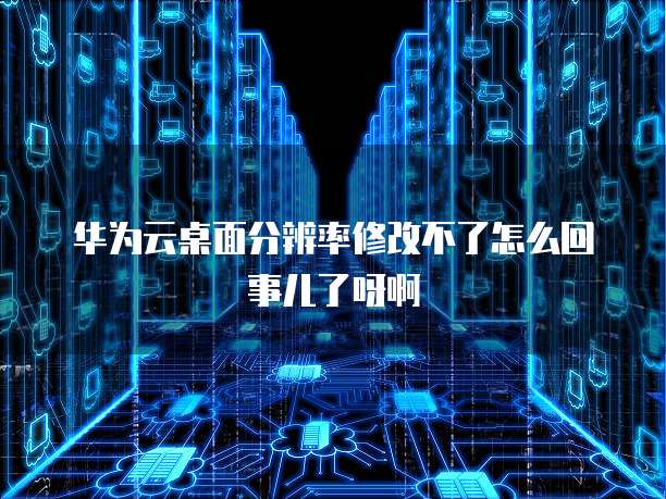 华为云桌面分辨率修改不了怎么回事儿了呀啊