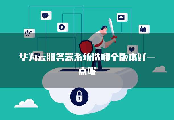 华为云服务器系统选哪个版本好一点呢