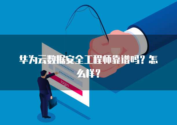 华为云数据安全工程师靠谱吗?怎么样?