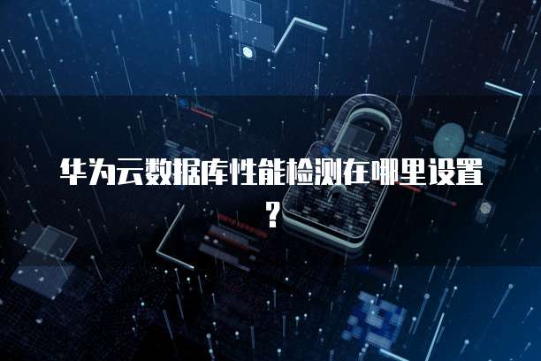 华为云数据库性能检测在哪里设置?