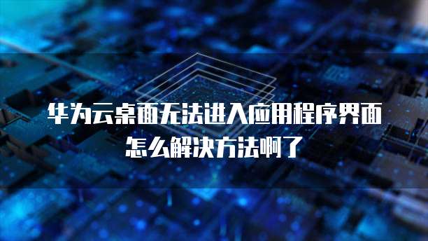 华为云桌面无法进入应用程序界面怎么解决方法啊了