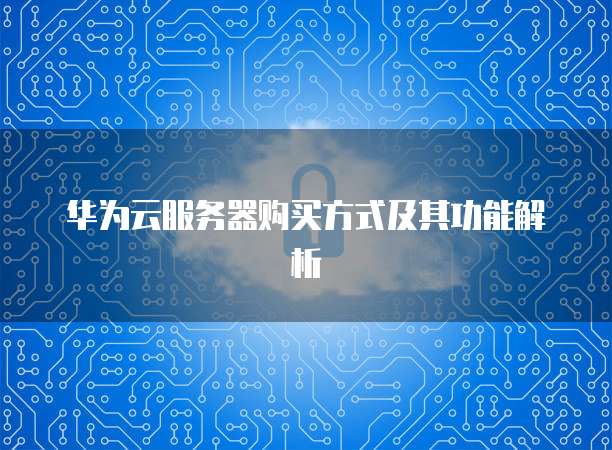 华为云服务器购买方式及其功能解析