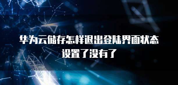华为云储存怎样退出登陆界面状态设置了没有了