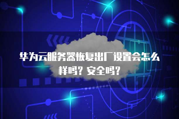 华为云服务器恢复出厂设置会怎么样吗?安全吗?