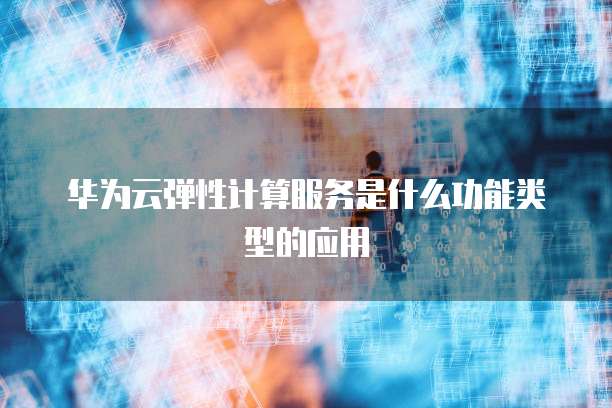 华为云弹性计算服务是什么功能类型的应用