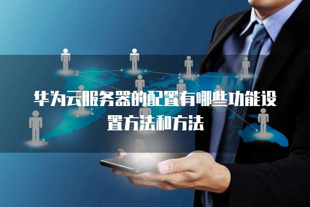 华为云服务器的配置有哪些功能设置方法和方法