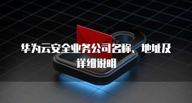 华为云安全业务公司名称、地址及详细说明