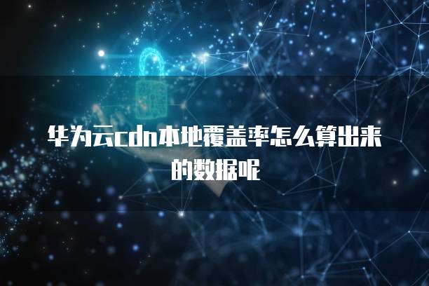 华为云cdn本地覆盖率怎么算出来的数据呢