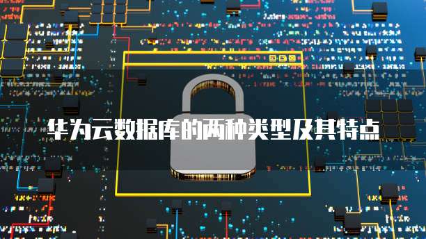 华为云数据库的两种类型及其特点