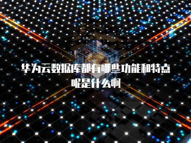 华为云数据库都有哪些功能和特点呢是什么啊