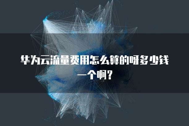 华为云流量费用怎么算的呀多少钱一个啊?