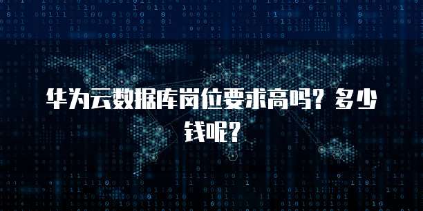 华为云数据库岗位要求高吗?多少钱呢?