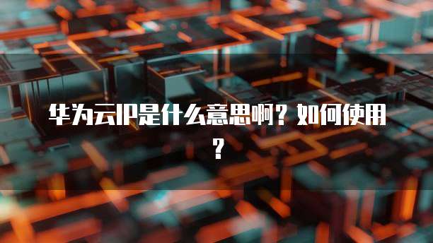 华为云IP是什么意思啊?如何使用?