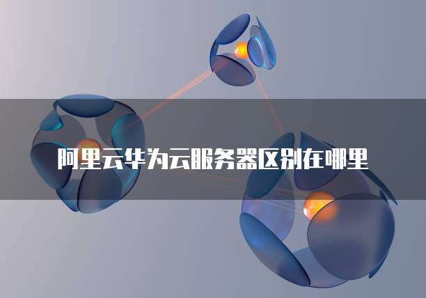 阿里云华为云服务器区别在哪里