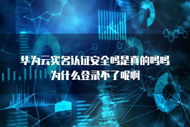 华为云实名认证安全吗是真的吗吗为什么登录不了呢啊