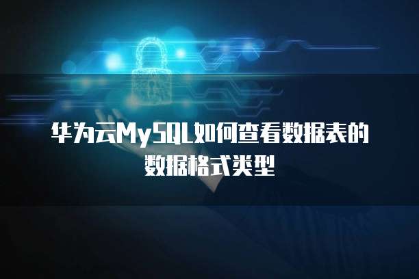 华为云MySQL如何查看数据表的数据格式类型