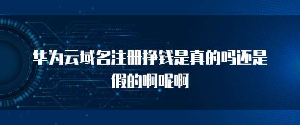 华为云域名注册挣钱是真的吗还是假的啊呢啊