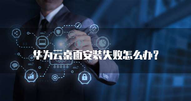 华为云桌面安装失败怎么办?