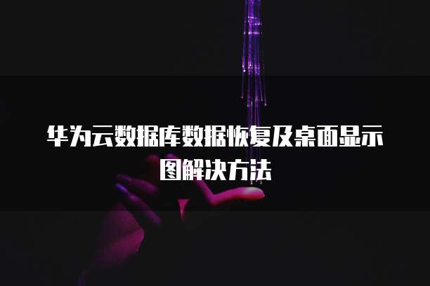 华为云数据库数据恢复及桌面显示图解决方法