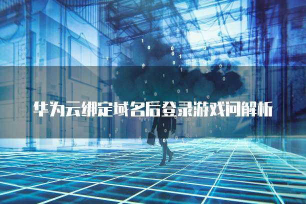 华为云绑定域名后登录游戏问解析