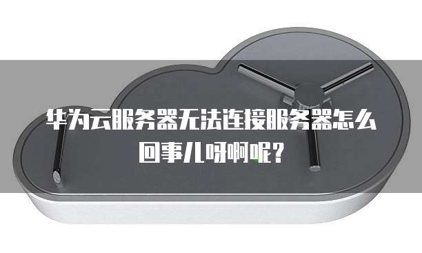 华为云服务器无法连接服务器怎么回事儿呀啊呢?