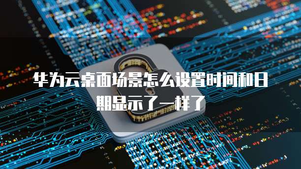华为云桌面场景怎么设置时间和日期显示了一样了