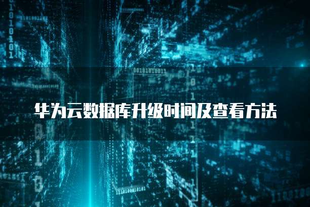 华为云数据库升级时间及查看方法