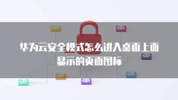华为云安全模式怎么进入桌面上面显示的页面图标