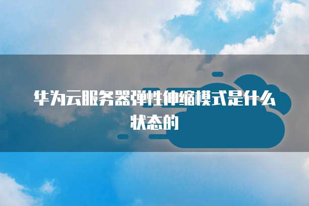 华为云服务器弹性伸缩模式是什么状态的
