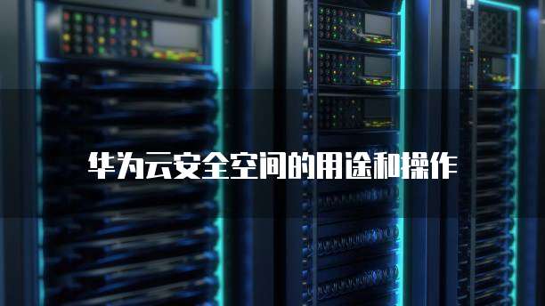 华为云安全空间的用途和操作
