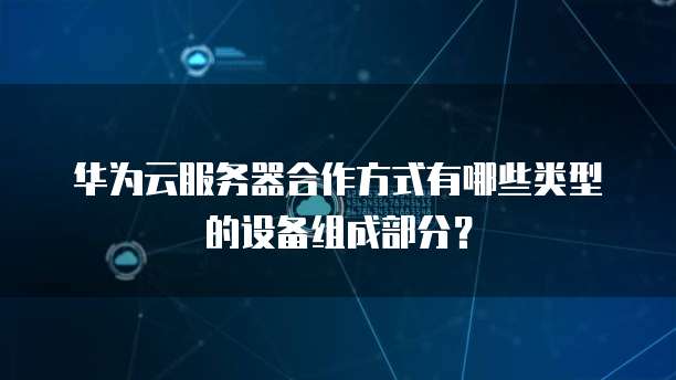 华为云服务器合作方式有哪些类型的设备组成部分?