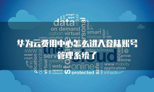 华为云费用中心怎么进入登陆账号管理系统了