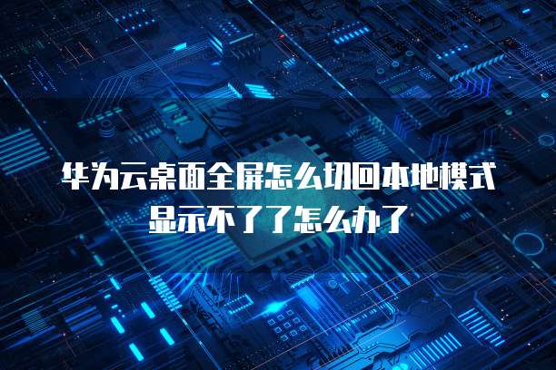华为云桌面全屏怎么切回本地模式显示不了了怎么办了