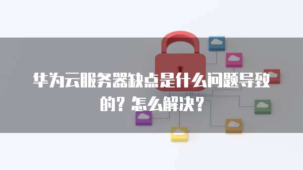 华为云服务器缺点是什么问题导致的?怎么解决?