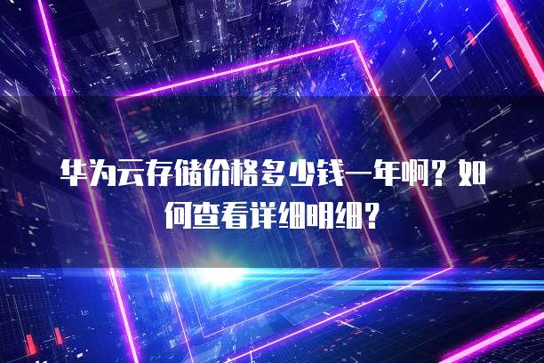 华为云存储价格多少钱一年啊?如何查看详细明细?