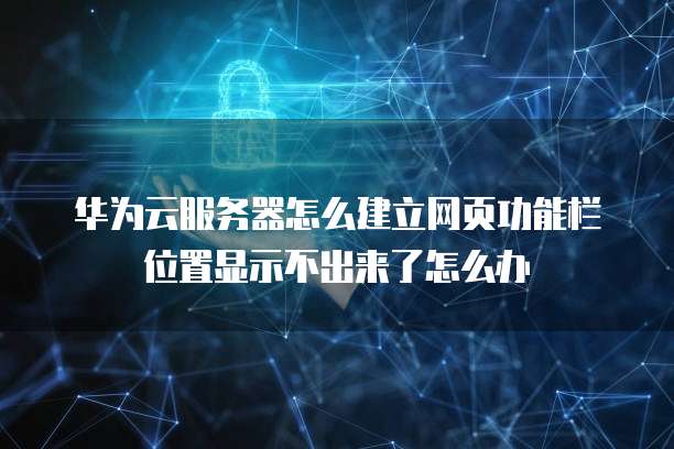 华为云服务器怎么建立网页功能栏位置显示不出来了怎么办