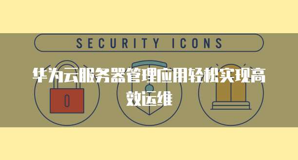 华为云服务器管理应用轻松实现高效运维