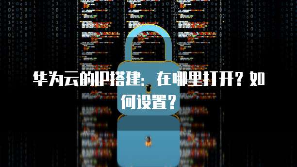 华为云的IP搭建:在哪里打开?如何设置?