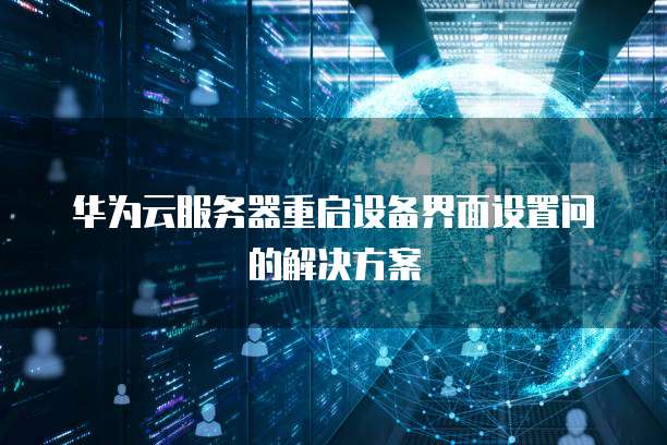 华为云服务器重启设备界面设置问的解决方案