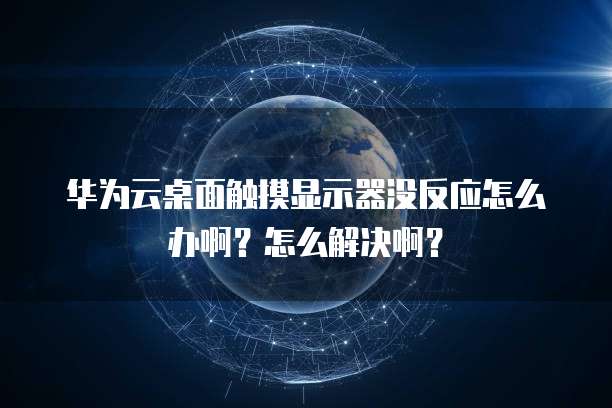 华为云桌面触摸显示器没反应怎么办啊?怎么解决啊?