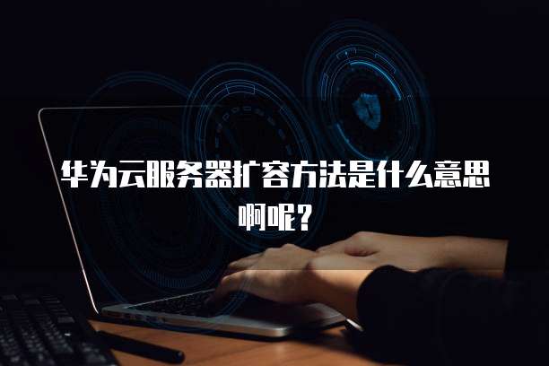 华为云服务器扩容方法是什么意思啊呢?