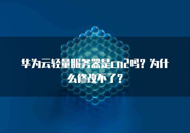 华为云轻量服务器是cn2吗?为什么修改不了?