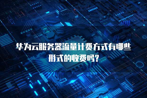 华为云服务器流量计费方式有哪些形式的收费吗?