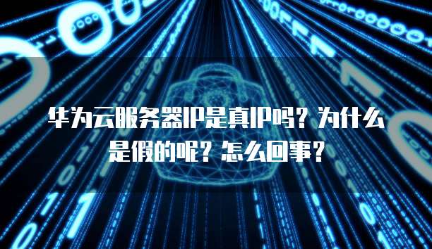 华为云服务器IP是真IP吗?为什么是假的呢?怎么回事?