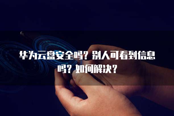 华为云盘安全吗?别人可看到信息吗?如何解决?