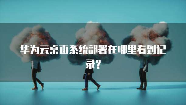 华为云桌面系统部署在哪里看到记录?