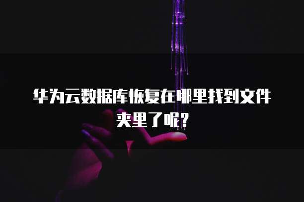 华为云数据库恢复在哪里找到文件夹里了呢?