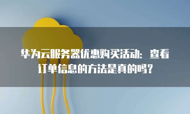 华为云服务器优惠购买活动:查看订单信息的方法是真的吗?