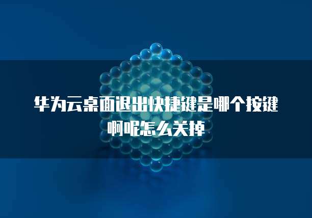 华为云桌面退出快捷键是哪个按键啊呢怎么关掉