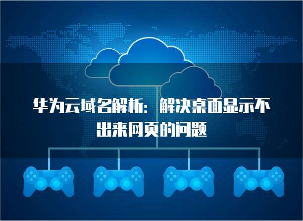 华为云域名解析:解决桌面显示不出来网页的问题